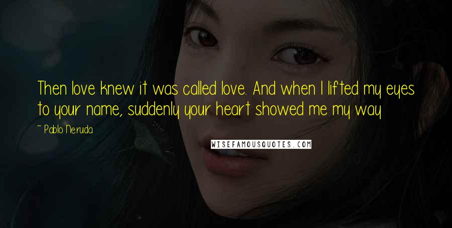 Pablo Neruda Quotes: Then love knew it was called love. And when I lifted my eyes to your name, suddenly your heart showed me my way