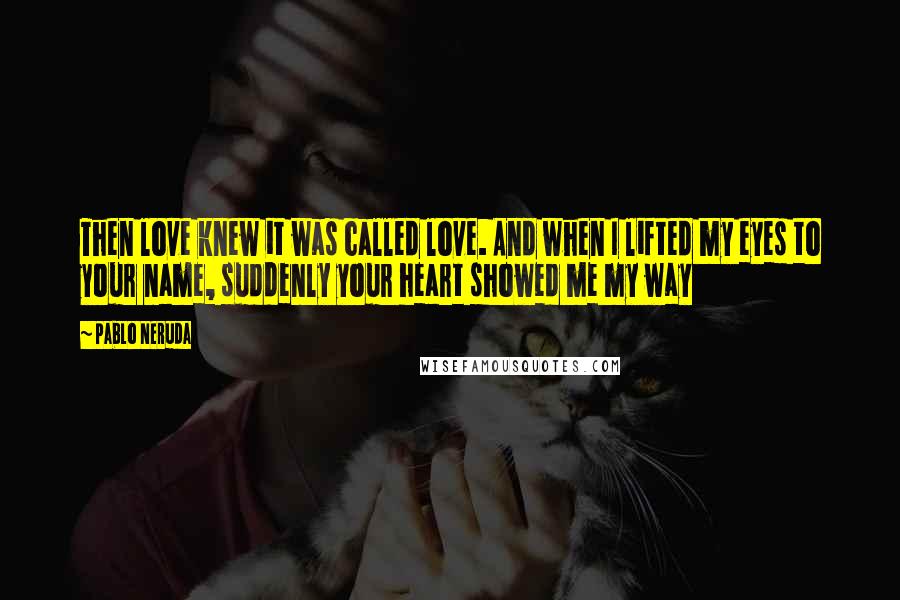 Pablo Neruda Quotes: Then love knew it was called love. And when I lifted my eyes to your name, suddenly your heart showed me my way