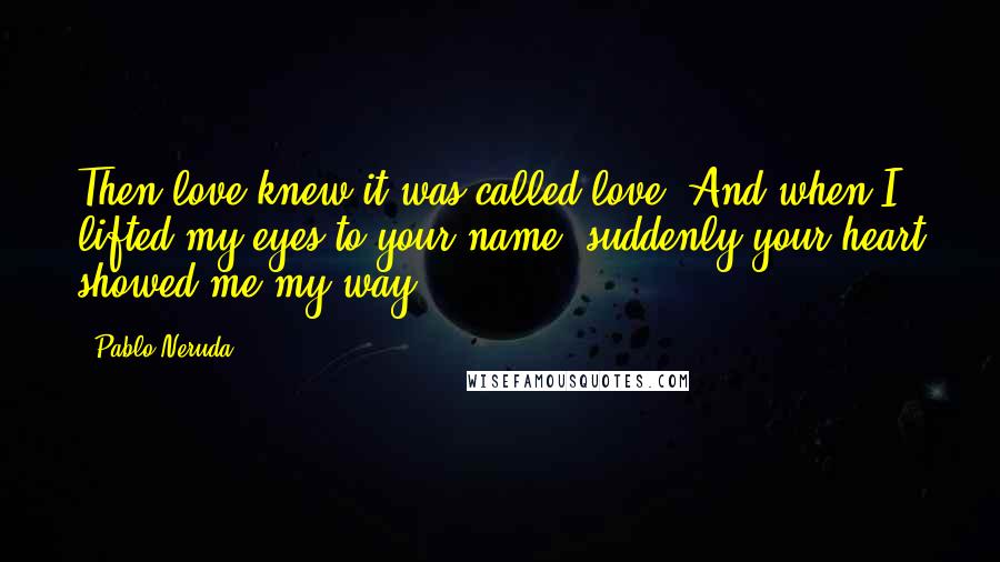 Pablo Neruda Quotes: Then love knew it was called love. And when I lifted my eyes to your name, suddenly your heart showed me my way