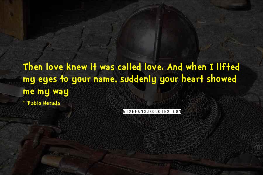 Pablo Neruda Quotes: Then love knew it was called love. And when I lifted my eyes to your name, suddenly your heart showed me my way