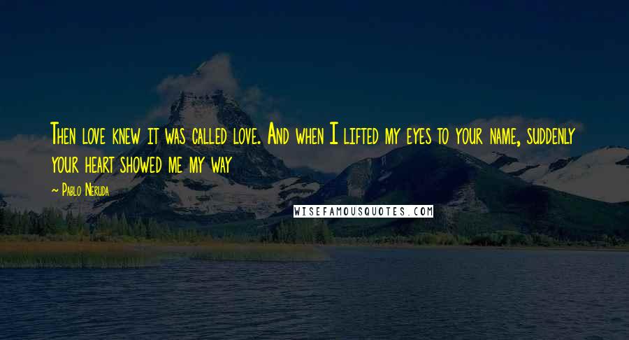 Pablo Neruda Quotes: Then love knew it was called love. And when I lifted my eyes to your name, suddenly your heart showed me my way