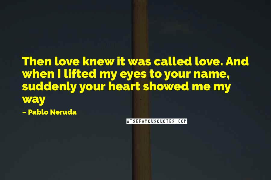 Pablo Neruda Quotes: Then love knew it was called love. And when I lifted my eyes to your name, suddenly your heart showed me my way