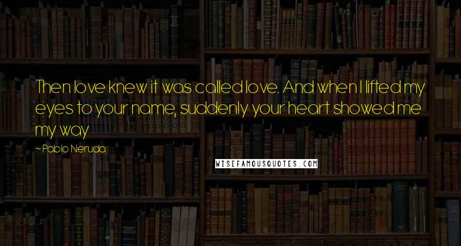 Pablo Neruda Quotes: Then love knew it was called love. And when I lifted my eyes to your name, suddenly your heart showed me my way