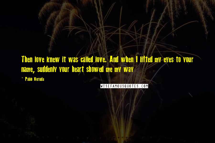 Pablo Neruda Quotes: Then love knew it was called love. And when I lifted my eyes to your name, suddenly your heart showed me my way