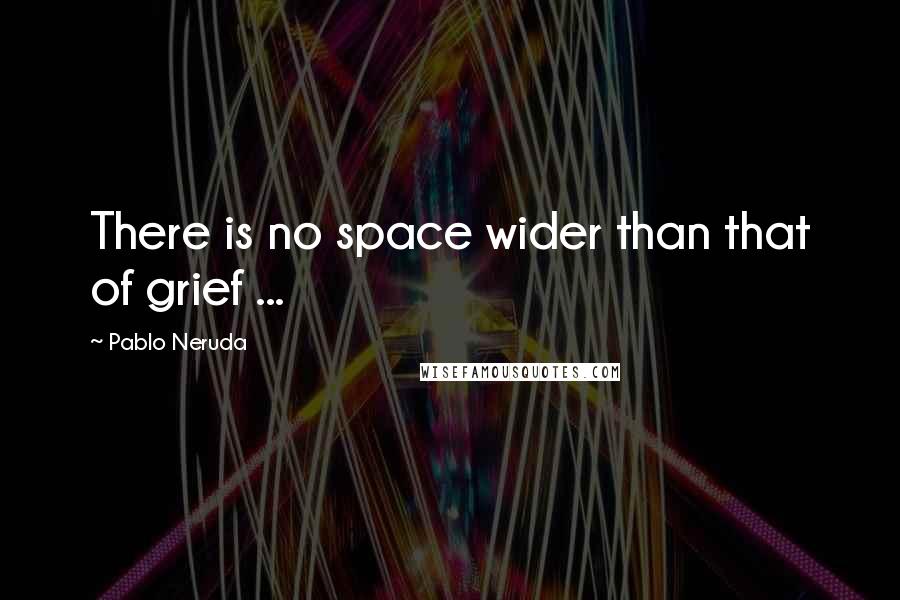 Pablo Neruda Quotes: There is no space wider than that of grief ...