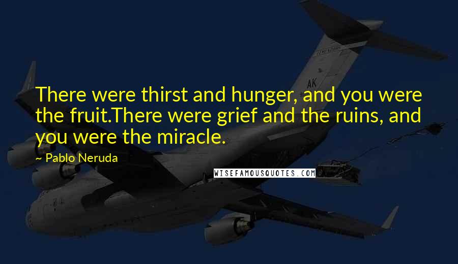 Pablo Neruda Quotes: There were thirst and hunger, and you were the fruit.There were grief and the ruins, and you were the miracle.