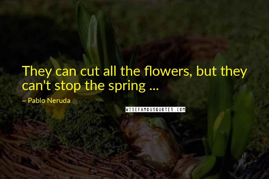 Pablo Neruda Quotes: They can cut all the flowers, but they can't stop the spring ...