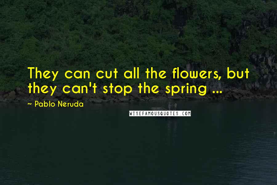 Pablo Neruda Quotes: They can cut all the flowers, but they can't stop the spring ...