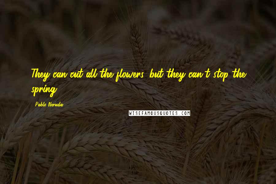Pablo Neruda Quotes: They can cut all the flowers, but they can't stop the spring ...
