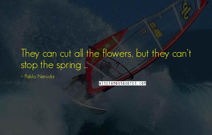 Pablo Neruda Quotes: They can cut all the flowers, but they can't stop the spring ...