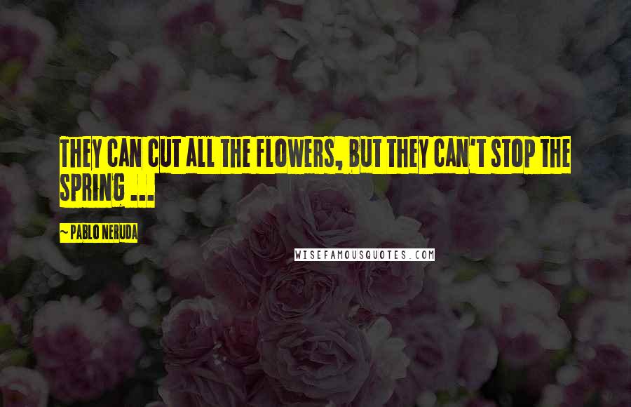 Pablo Neruda Quotes: They can cut all the flowers, but they can't stop the spring ...