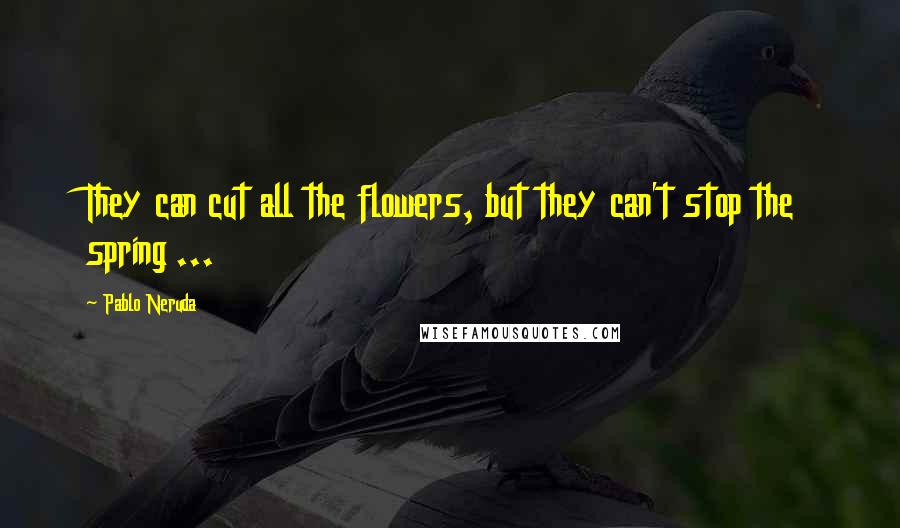 Pablo Neruda Quotes: They can cut all the flowers, but they can't stop the spring ...