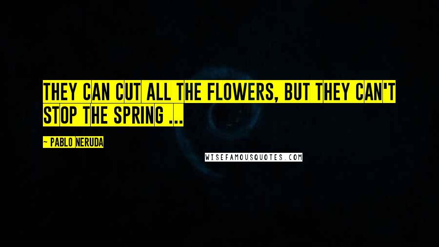 Pablo Neruda Quotes: They can cut all the flowers, but they can't stop the spring ...