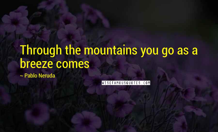 Pablo Neruda Quotes: Through the mountains you go as a breeze comes