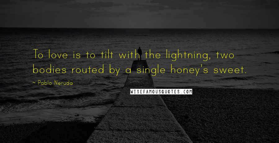 Pablo Neruda Quotes: To love is to tilt with the lightning, two bodies routed by a single honey's sweet.