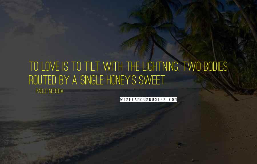 Pablo Neruda Quotes: To love is to tilt with the lightning, two bodies routed by a single honey's sweet.