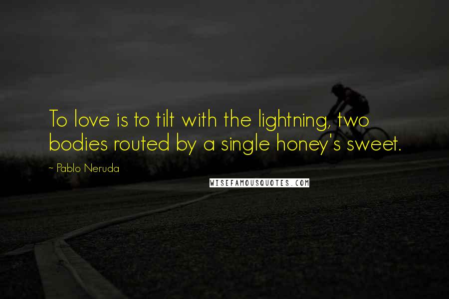 Pablo Neruda Quotes: To love is to tilt with the lightning, two bodies routed by a single honey's sweet.
