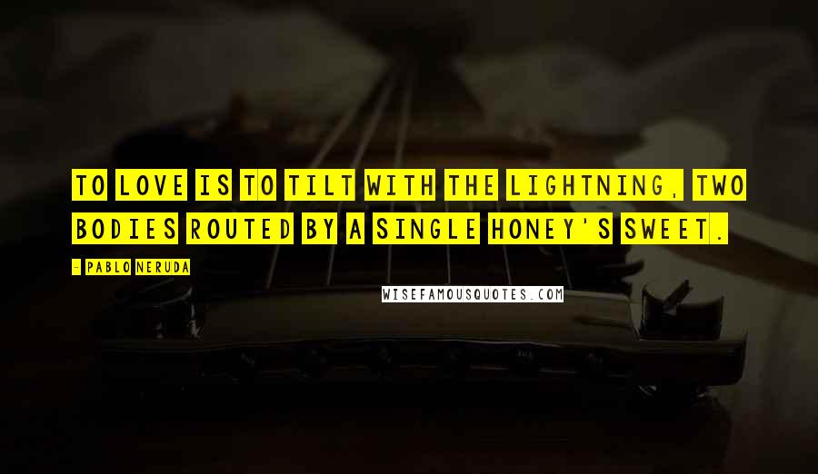 Pablo Neruda Quotes: To love is to tilt with the lightning, two bodies routed by a single honey's sweet.