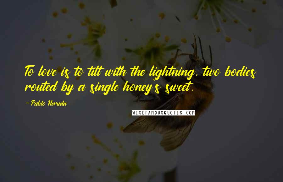 Pablo Neruda Quotes: To love is to tilt with the lightning, two bodies routed by a single honey's sweet.