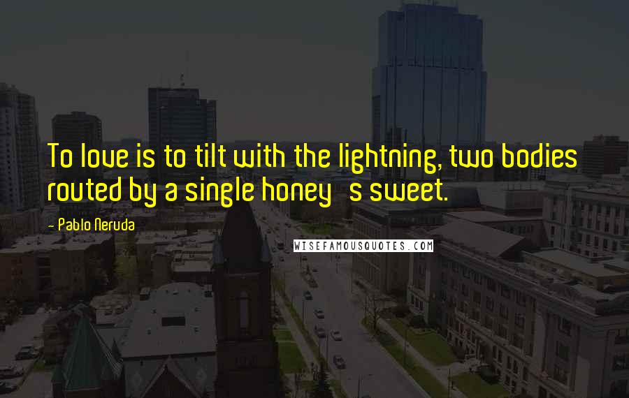 Pablo Neruda Quotes: To love is to tilt with the lightning, two bodies routed by a single honey's sweet.