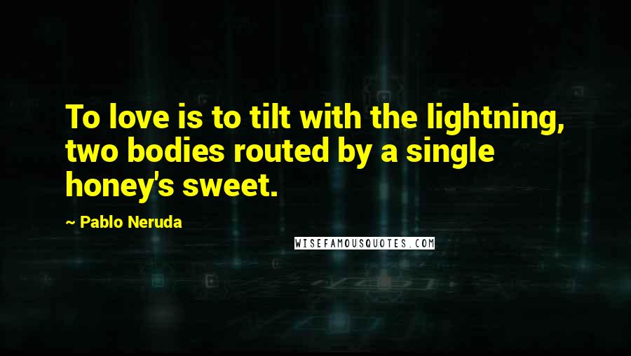 Pablo Neruda Quotes: To love is to tilt with the lightning, two bodies routed by a single honey's sweet.