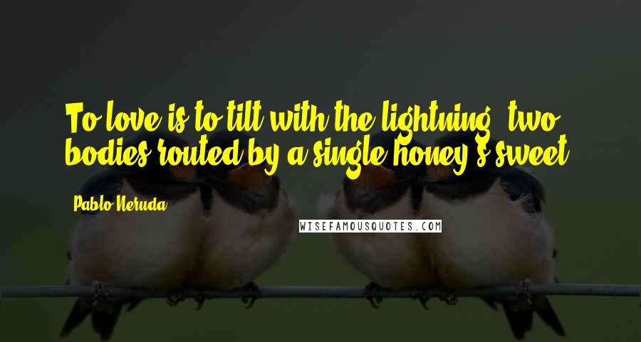 Pablo Neruda Quotes: To love is to tilt with the lightning, two bodies routed by a single honey's sweet.