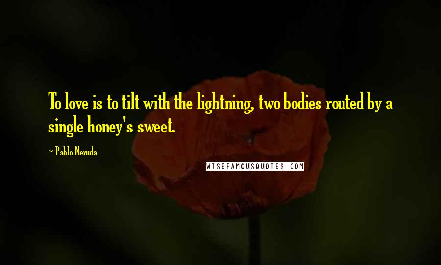 Pablo Neruda Quotes: To love is to tilt with the lightning, two bodies routed by a single honey's sweet.