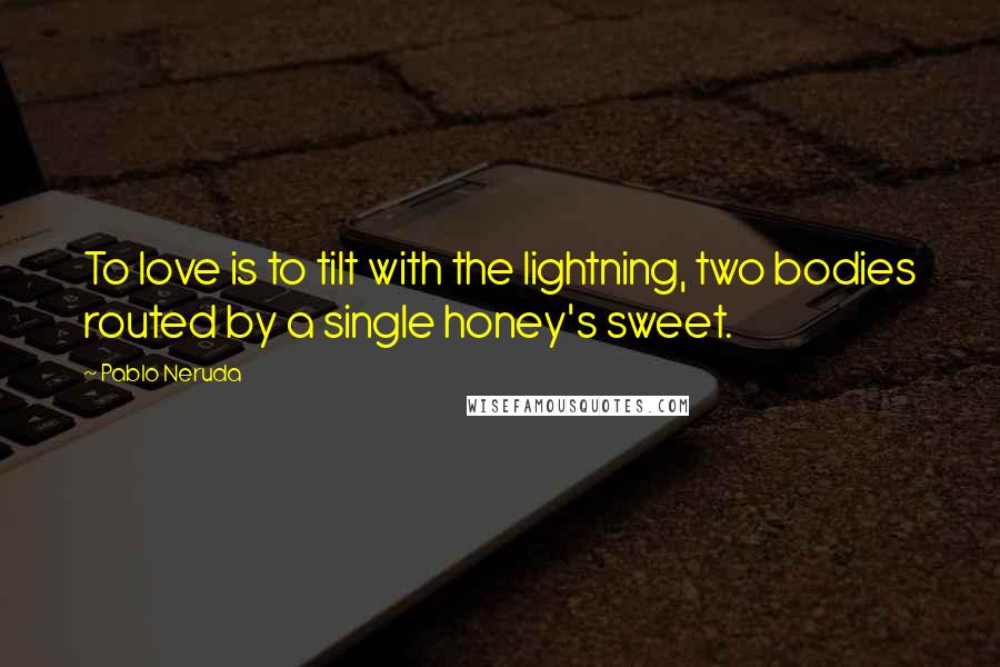 Pablo Neruda Quotes: To love is to tilt with the lightning, two bodies routed by a single honey's sweet.