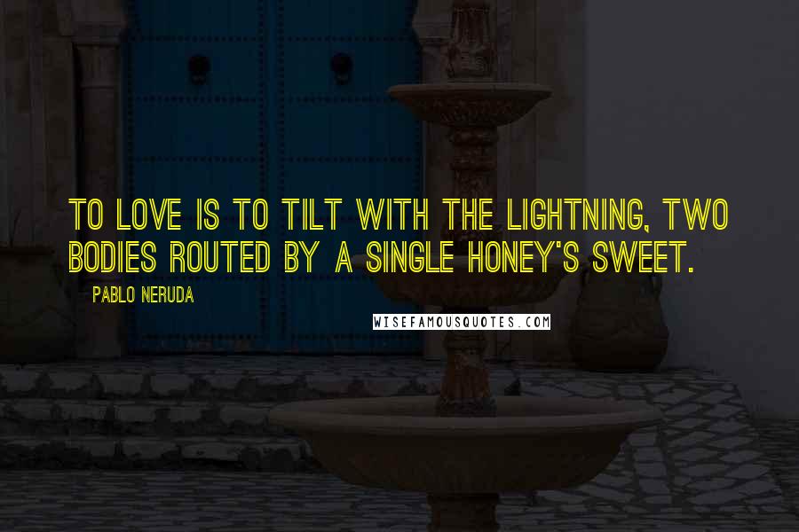 Pablo Neruda Quotes: To love is to tilt with the lightning, two bodies routed by a single honey's sweet.