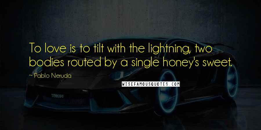 Pablo Neruda Quotes: To love is to tilt with the lightning, two bodies routed by a single honey's sweet.