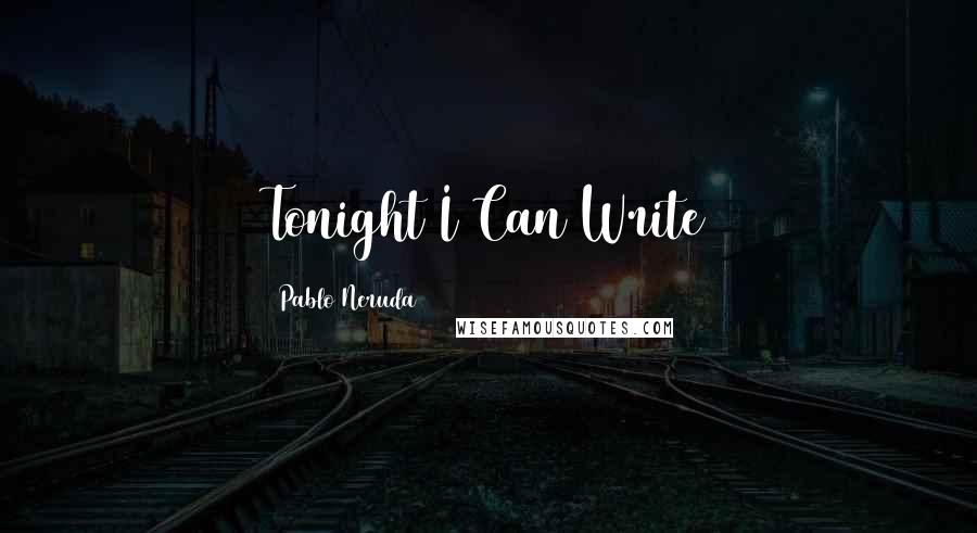 Pablo Neruda Quotes: Tonight I Can Write