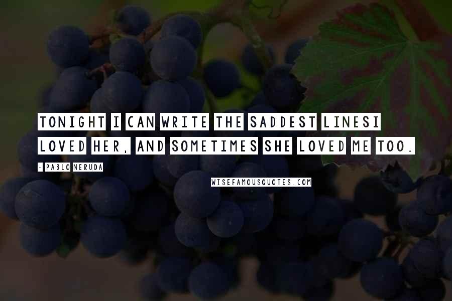 Pablo Neruda Quotes: Tonight I can write the saddest linesI loved her, and sometimes she loved me too.