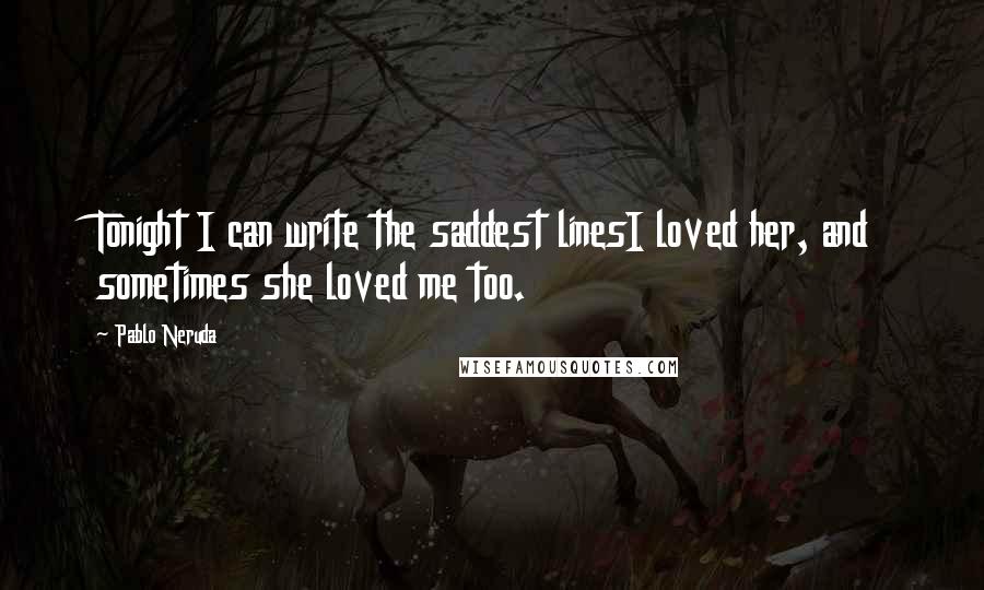 Pablo Neruda Quotes: Tonight I can write the saddest linesI loved her, and sometimes she loved me too.