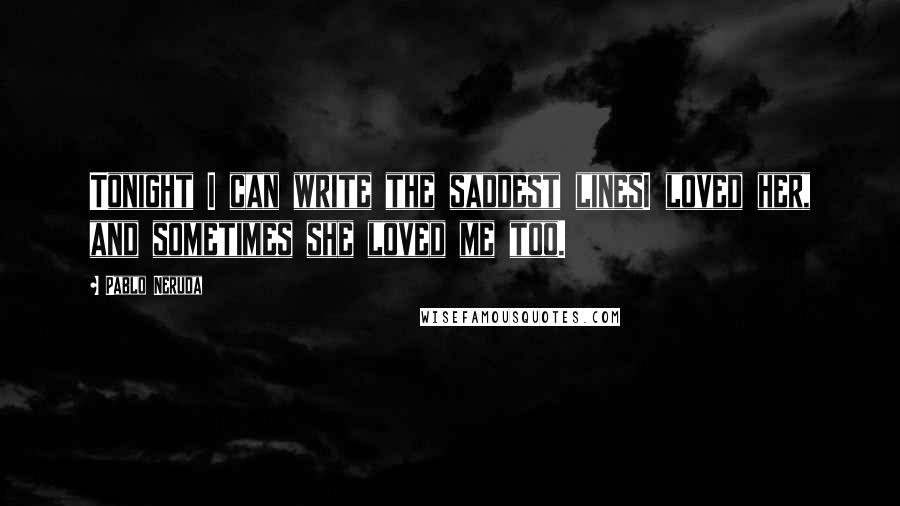 Pablo Neruda Quotes: Tonight I can write the saddest linesI loved her, and sometimes she loved me too.