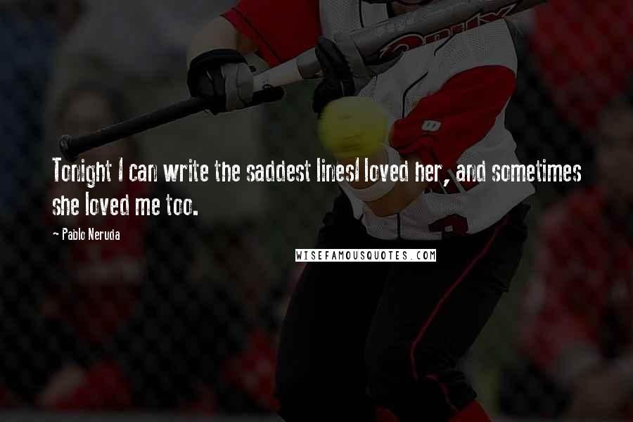 Pablo Neruda Quotes: Tonight I can write the saddest linesI loved her, and sometimes she loved me too.