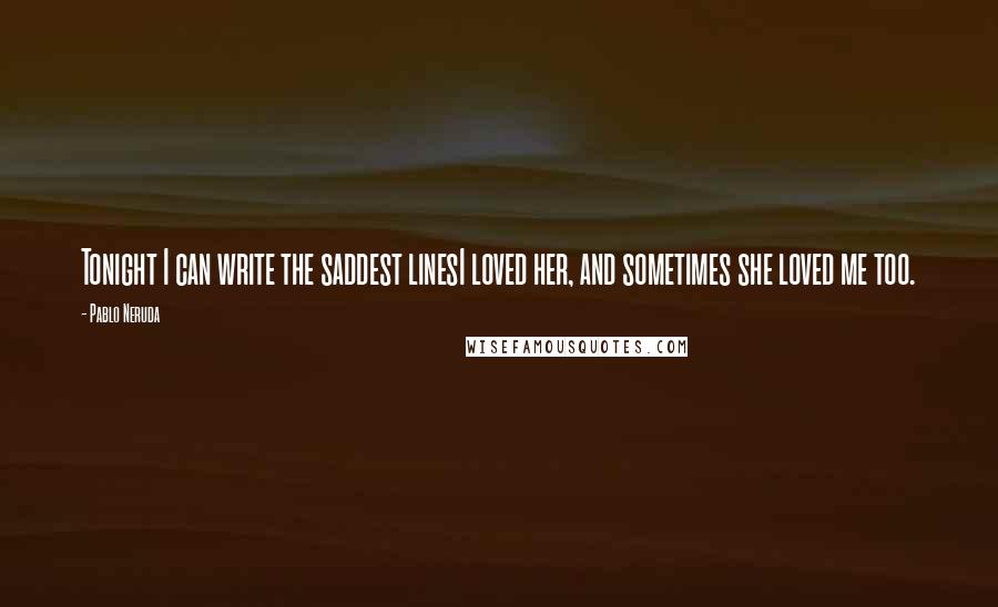 Pablo Neruda Quotes: Tonight I can write the saddest linesI loved her, and sometimes she loved me too.