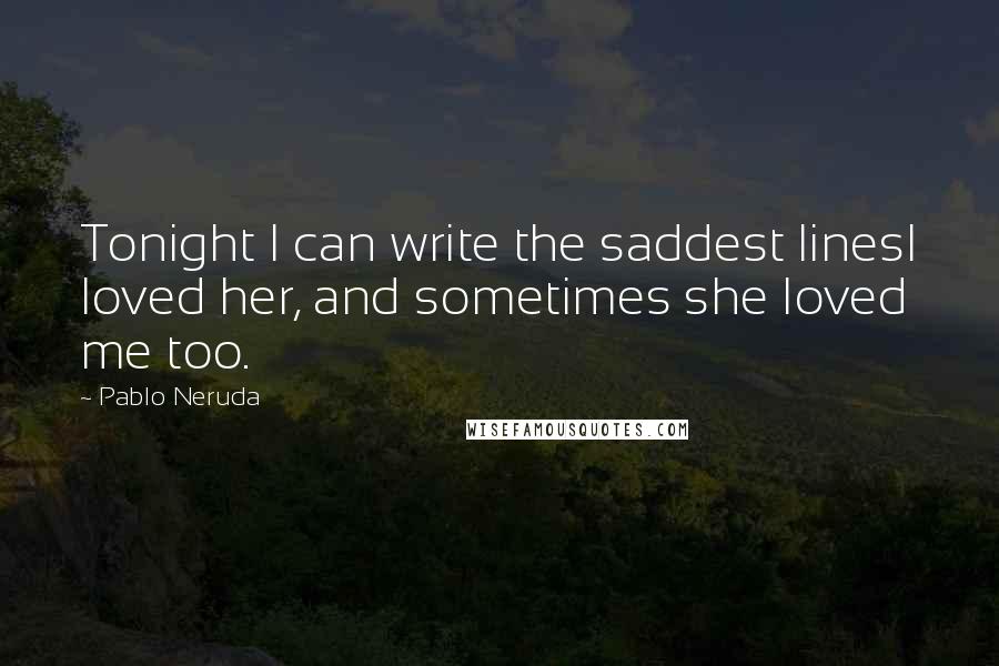 Pablo Neruda Quotes: Tonight I can write the saddest linesI loved her, and sometimes she loved me too.