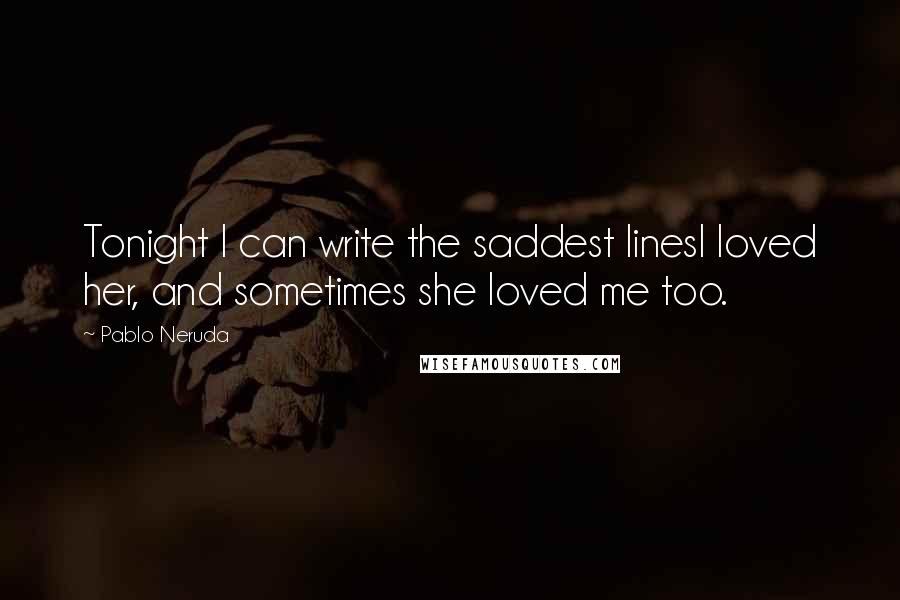 Pablo Neruda Quotes: Tonight I can write the saddest linesI loved her, and sometimes she loved me too.