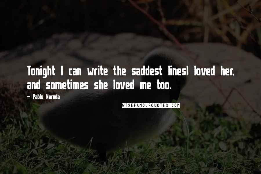 Pablo Neruda Quotes: Tonight I can write the saddest linesI loved her, and sometimes she loved me too.