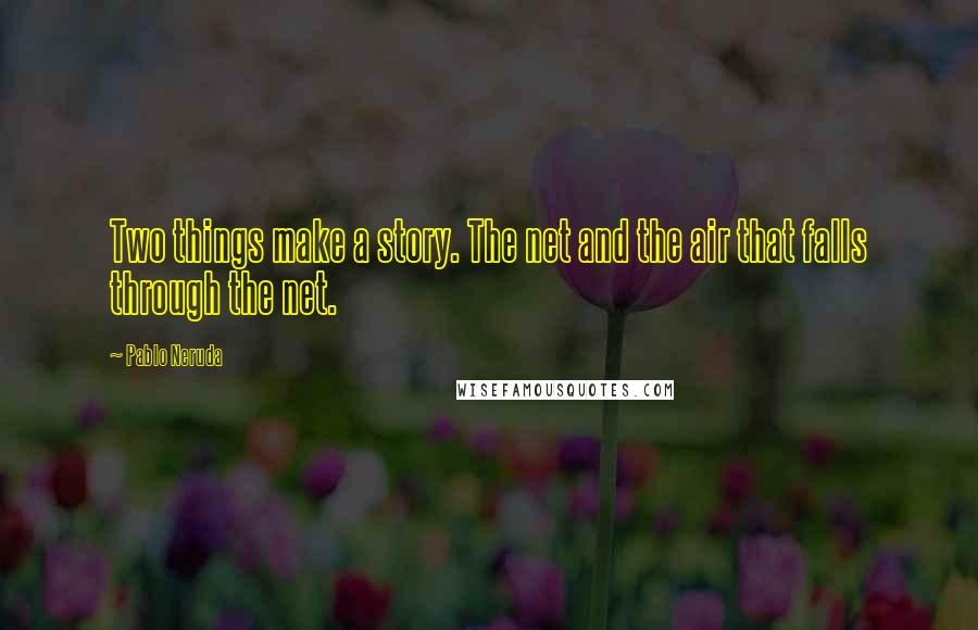 Pablo Neruda Quotes: Two things make a story. The net and the air that falls through the net.
