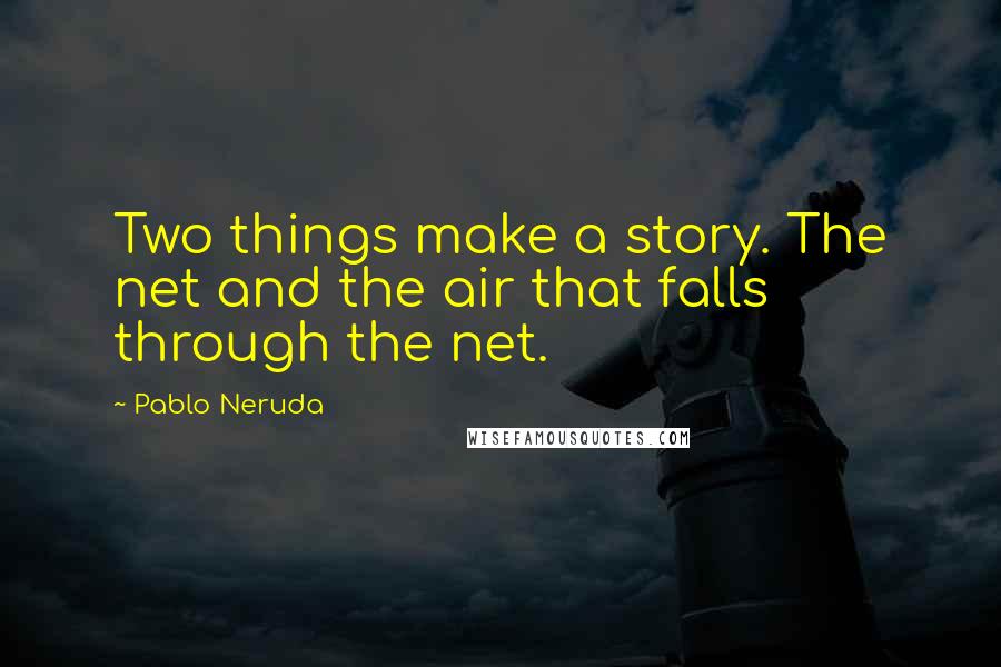 Pablo Neruda Quotes: Two things make a story. The net and the air that falls through the net.