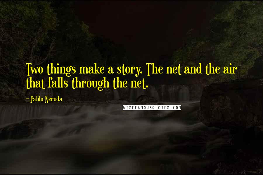 Pablo Neruda Quotes: Two things make a story. The net and the air that falls through the net.