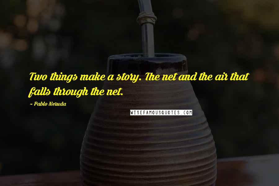 Pablo Neruda Quotes: Two things make a story. The net and the air that falls through the net.