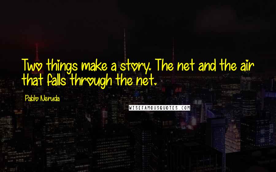 Pablo Neruda Quotes: Two things make a story. The net and the air that falls through the net.