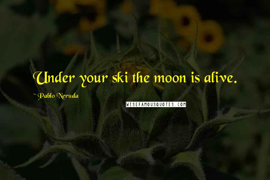 Pablo Neruda Quotes: Under your ski the moon is alive.