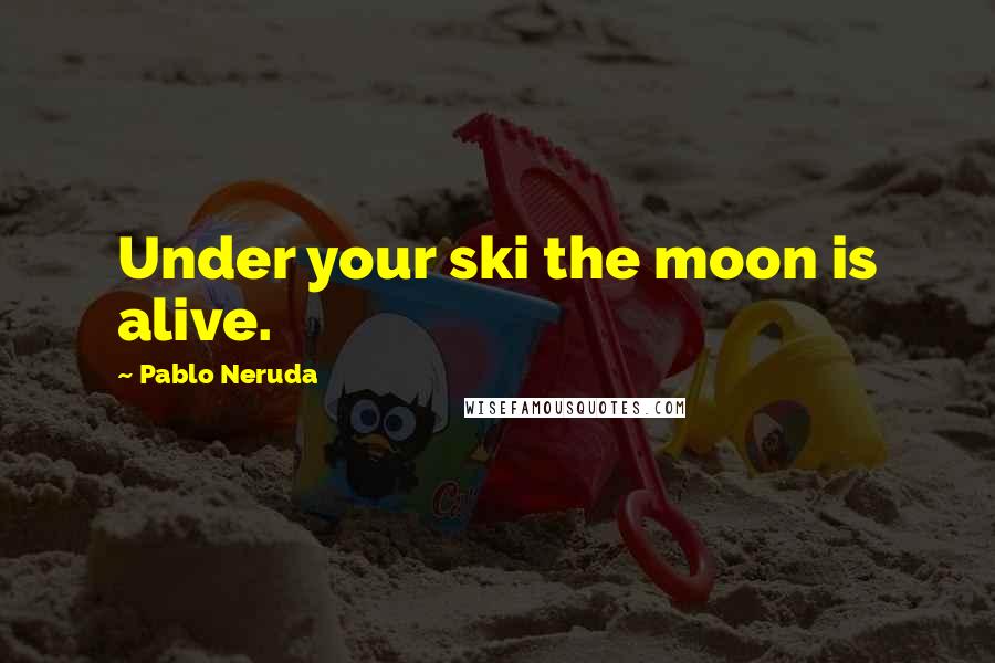 Pablo Neruda Quotes: Under your ski the moon is alive.