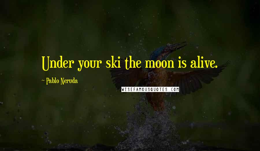 Pablo Neruda Quotes: Under your ski the moon is alive.