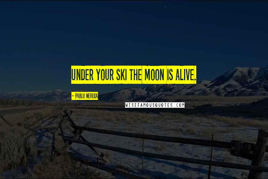 Pablo Neruda Quotes: Under your ski the moon is alive.