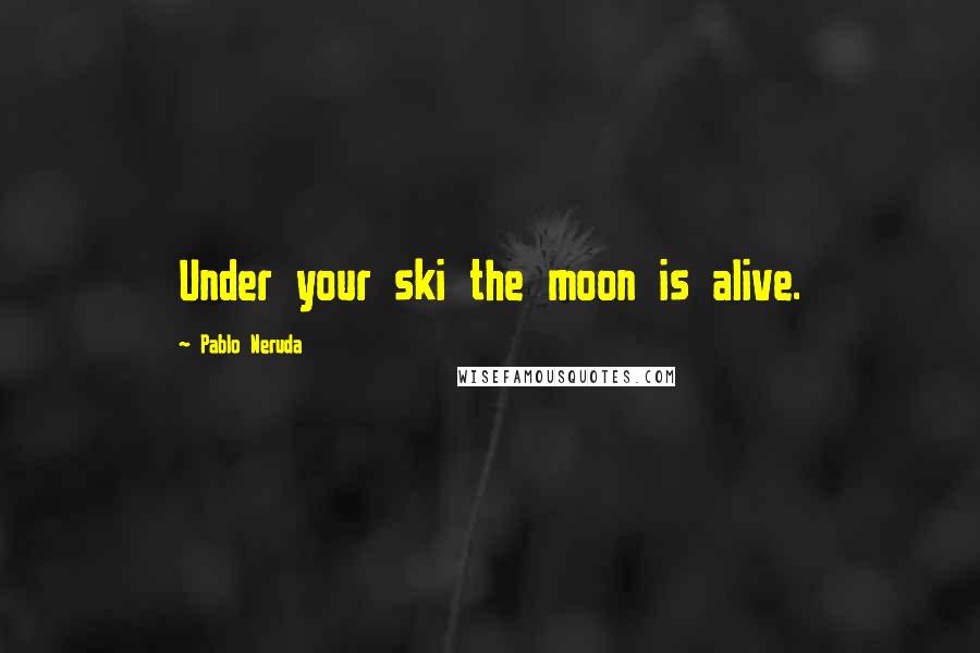 Pablo Neruda Quotes: Under your ski the moon is alive.