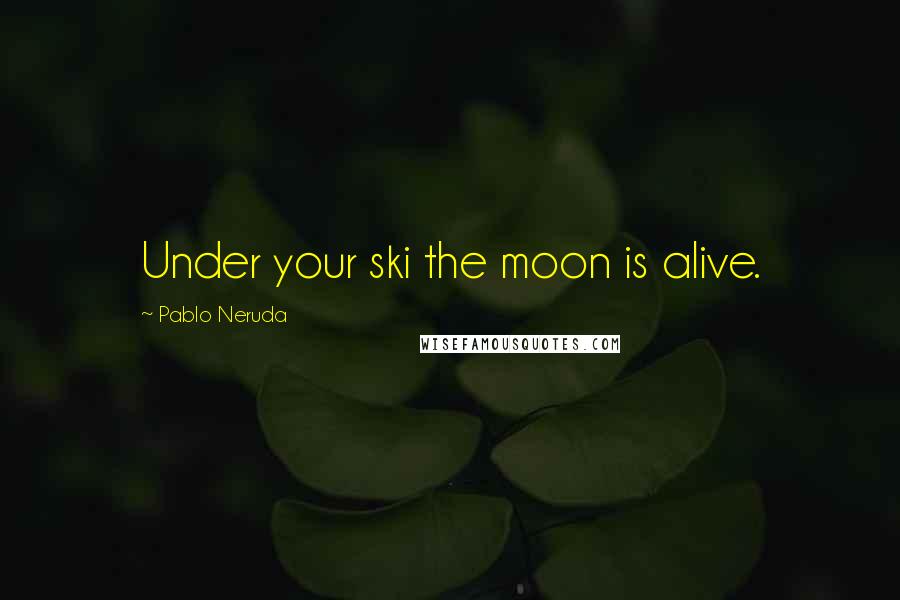 Pablo Neruda Quotes: Under your ski the moon is alive.